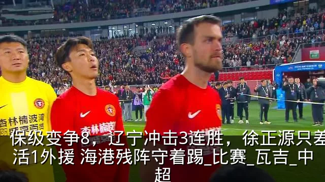 保级变争8，辽宁冲击3连胜，徐正源只差激活1外援 海港残阵守着踢_比赛_瓦吉_中超